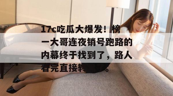 17c吃瓜大爆发!榜一大哥连夜销号跑路的内幕终于找到了,路人看完直接转黑了。