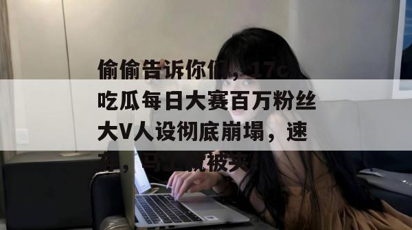 偷偷告诉你们，17c吃瓜每日大赛百万粉丝大V人设彻底崩塌，速存，马上就被夹！