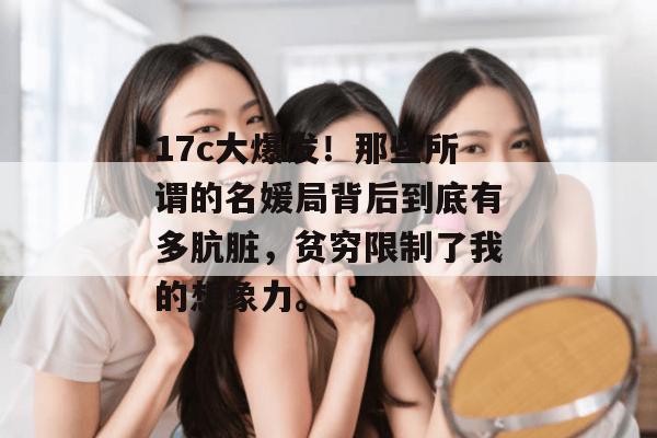 17c大爆发！那些所谓的名媛局背后到底有多肮脏，贫穷限制了我的想象力。