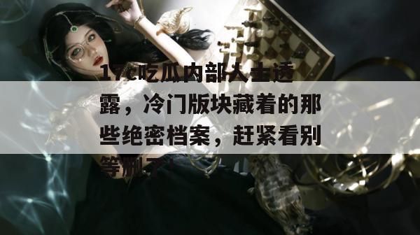 17c吃瓜内部人士透露，冷门版块藏着的那些绝密档案，赶紧看别等删了！