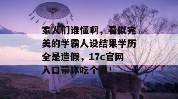 家人们谁懂啊，看似完美的学霸人设结果学历全是造假，17c官网入口带你吃个爽！