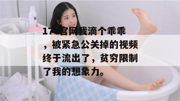 17c官网我滴个乖乖，被紧急公关掉的视频终于流出了，贫穷限制了我的想象力。