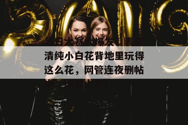 每日大赛大爆发！表面清纯小白花背地里玩得这么花，网管连夜删帖中，抓紧上车！